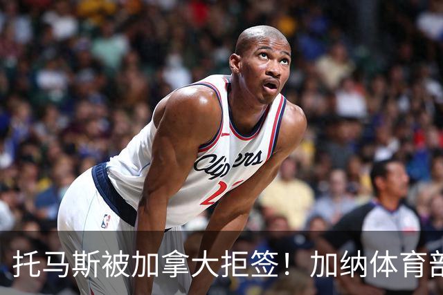托马斯被加拿大拒签！加纳体育部长：违背国际法，被指控并非有罪