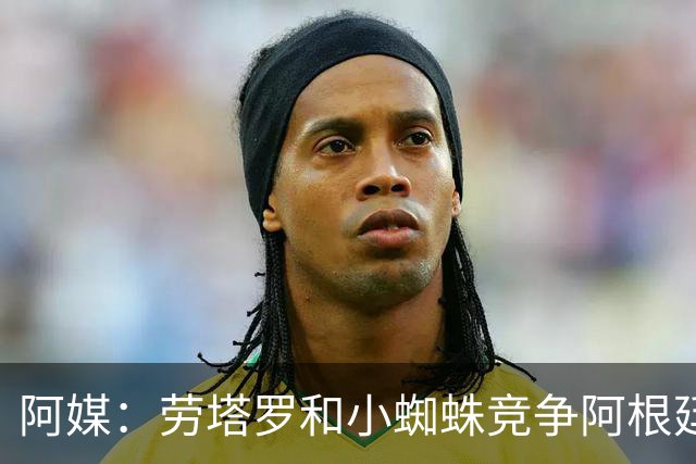 阿媒：劳塔罗和小蜘蛛竞争阿根廷首发中锋，前者更可能本周三首发